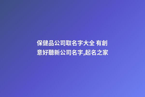 保健品公司取名字大全 有創意好聽新公司名字,起名之家-第1張-公司起名-玄機派